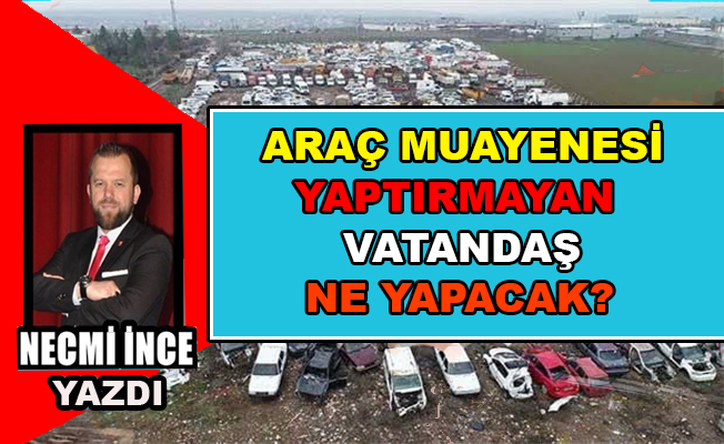 Necmi İnce Yazdı: Araç Muayenesini Yaptıramayan Vatandaş Ne Yapacak?