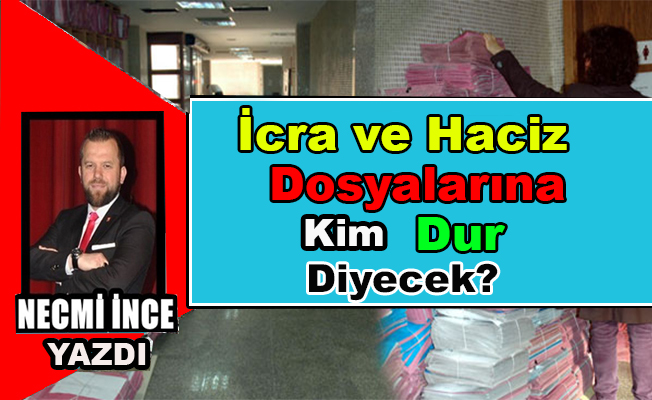 Necmi İnce Yazdı: İcra ve Haciz Dosyalarına Kim Dur Diyecek?