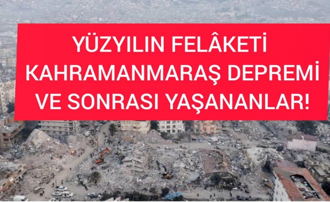 YÜZYILIN FELÂKETİ, KAHRAMANMARAŞ DEPREMİ VE SONRASI YAŞANANLAR!