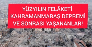 YÜZYILIN FELÂKETİ, KAHRAMANMARAŞ DEPREMİ VE SONRASI YAŞANANLAR!