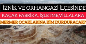 İZNİK VE ORHANGAZİ İLÇESİNDEKİ KAÇAK FABRİKA,İŞLETME,VİLLALARA VE MERMER OCAKLARINA KİM DURDURACAK?