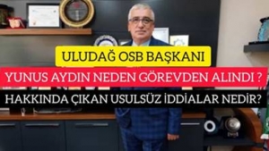 ULUDAĞ OSB BAŞKANI YUNUS AYDIN NEDEN GÖREVDEN ALINDI VE HAKKINDA ÇIKAN İDDİALAR NEDİR