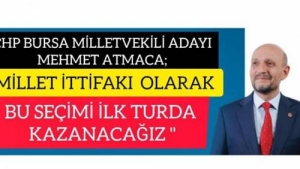 CHP BURSA MİLLETVEKİLİ ADAYI MEHMET ATMACA ;"MİLLET İTTİFAKI OLARAK BU SEÇİMİ İLK TURDA KAZANACAĞIZ"