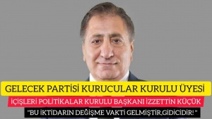 GELECEK PARTİ'Lİ İZZETTİN KÜÇÜK ; "BU İKTİDARIN GİTME VAKTİ GELMİŞTİR,GİDİCİDİR"