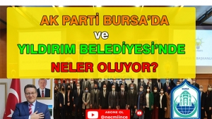 AK PARTİ BURSA'DA VE YILDIRIM BELEDİYESİ'NDE NELER OLUYOR?