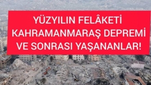 YÜZYILIN FELÂKETİ, KAHRAMANMARAŞ DEPREMİ VE SONRASI YAŞANANLAR!